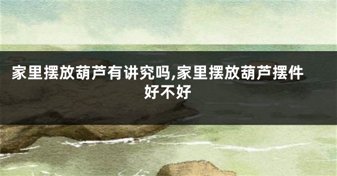 家里摆放葫芦有讲究吗,家里摆放葫芦摆件好不好
