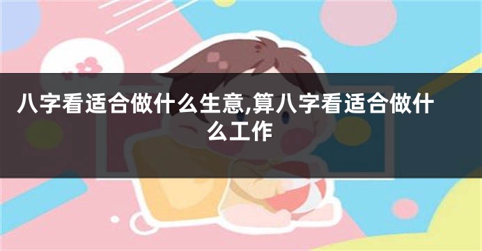 八字看适合做什么生意,算八字看适合做什么工作