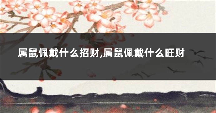 属鼠佩戴什么招财,属鼠佩戴什么旺财