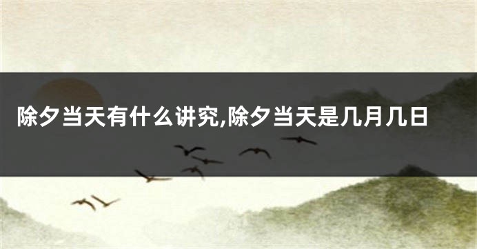除夕当天有什么讲究,除夕当天是几月几日