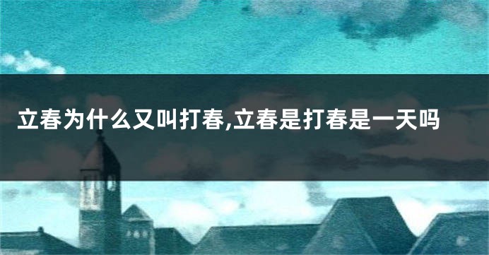 立春为什么又叫打春,立春是打春是一天吗