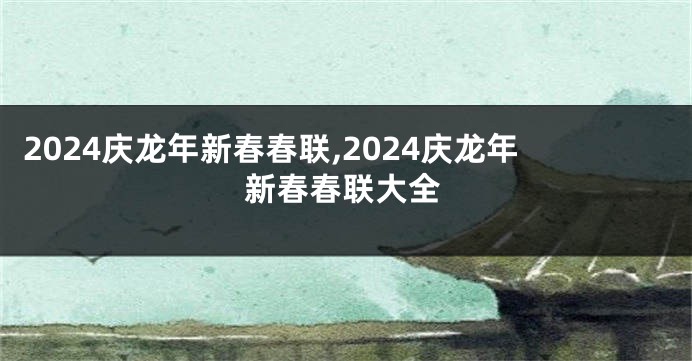 2024庆龙年新春春联,2024庆龙年新春春联大全