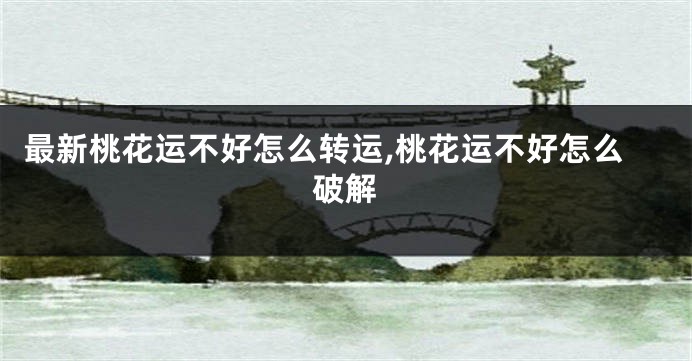 最新桃花运不好怎么转运,桃花运不好怎么破解