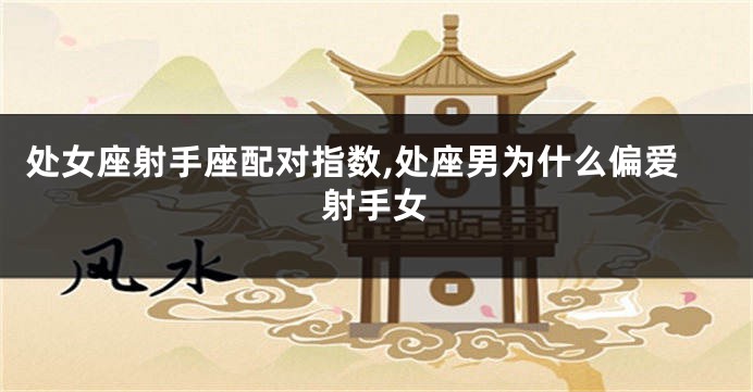 处女座射手座配对指数,处座男为什么偏爱射手女