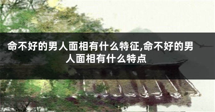 命不好的男人面相有什么特征,命不好的男人面相有什么特点