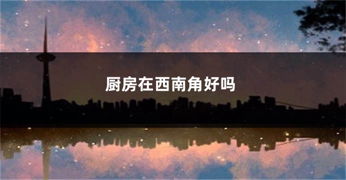 厨房在西南角好吗