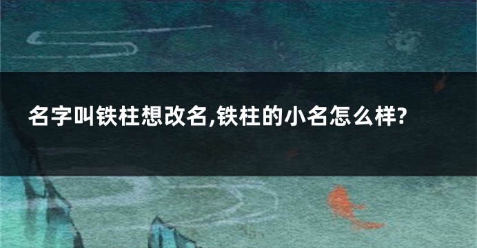 名字叫铁柱想改名,铁柱的小名怎么样?