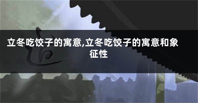 立冬吃饺子的寓意,立冬吃饺子的寓意和象征性