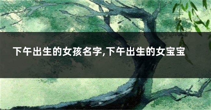 下午出生的女孩名字,下午出生的女宝宝