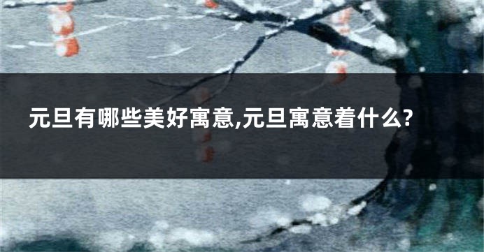元旦有哪些美好寓意,元旦寓意着什么?