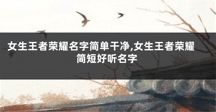 女生王者荣耀名字简单干净,女生王者荣耀简短好听名字