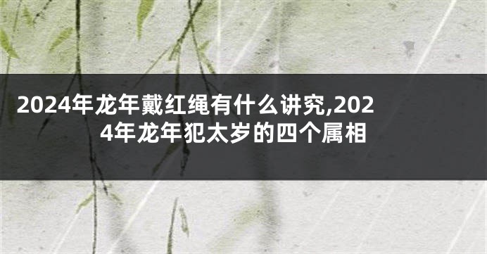 2024年龙年戴红绳有什么讲究,2024年龙年犯太岁的四个属相