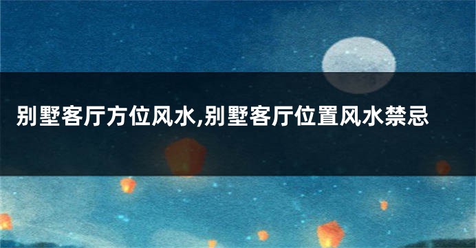 别墅客厅方位风水,别墅客厅位置风水禁忌