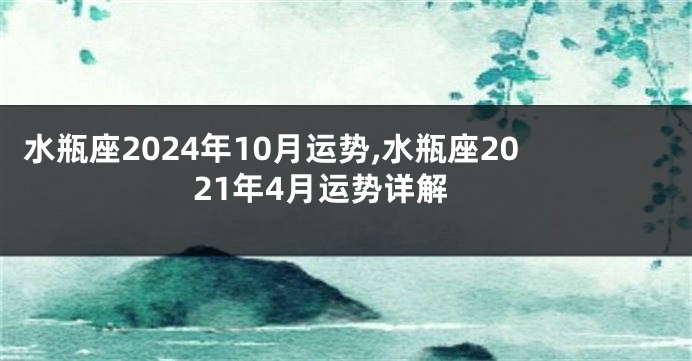 水瓶座2024年10月运势,水瓶座2021年4月运势详解