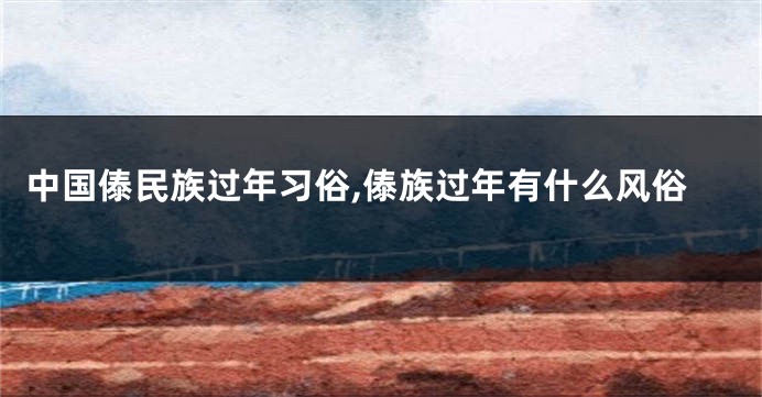 中国傣民族过年习俗,傣族过年有什么风俗