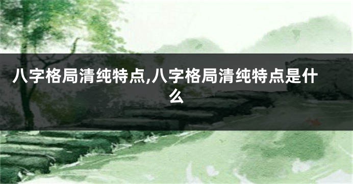 八字格局清纯特点,八字格局清纯特点是什么