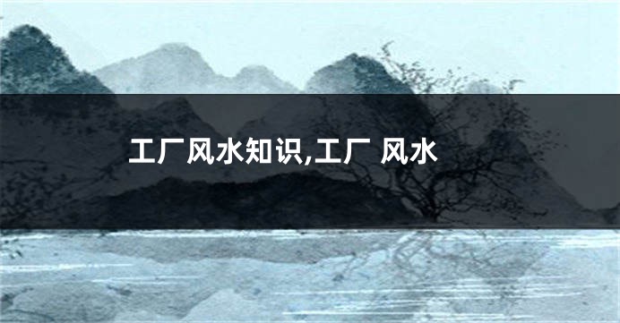 工厂风水知识,工厂 风水