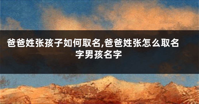 爸爸姓张孩子如何取名,爸爸姓张怎么取名字男孩名字