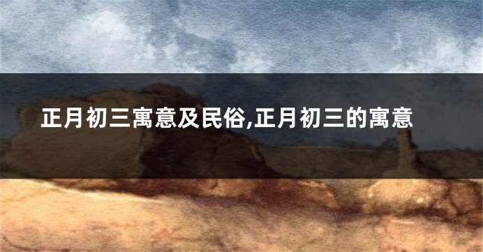 正月初三寓意及民俗,正月初三的寓意