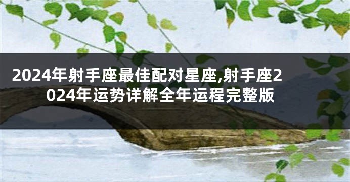 2024年射手座最佳配对星座,射手座2024年运势详解全年运程完整版