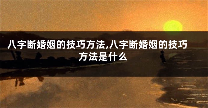 八字断婚姻的技巧方法,八字断婚姻的技巧方法是什么