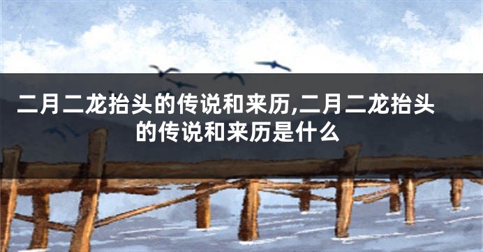 二月二龙抬头的传说和来历,二月二龙抬头的传说和来历是什么