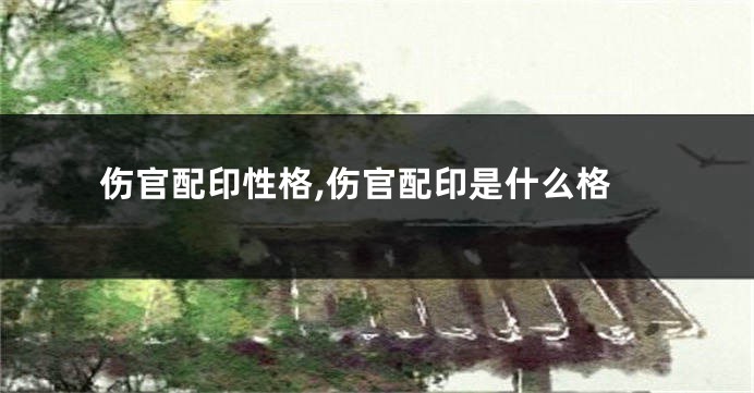 伤官配印性格,伤官配印是什么格