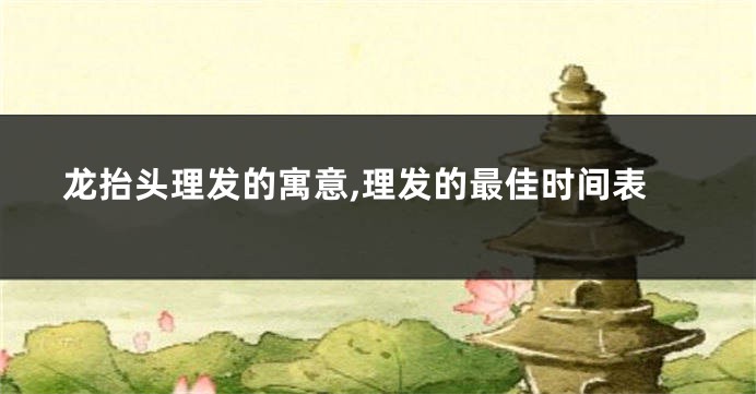 龙抬头理发的寓意,理发的最佳时间表