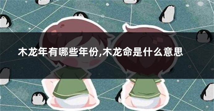 木龙年有哪些年份,木龙命是什么意思