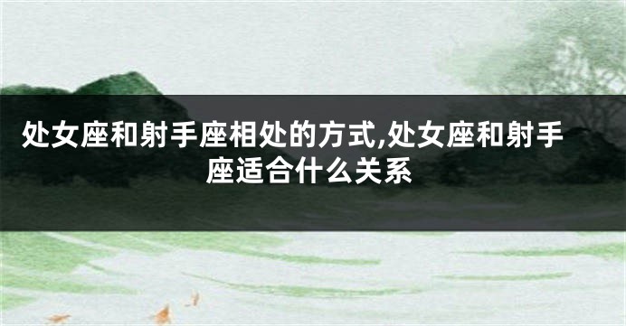 处女座和射手座相处的方式,处女座和射手座适合什么关系