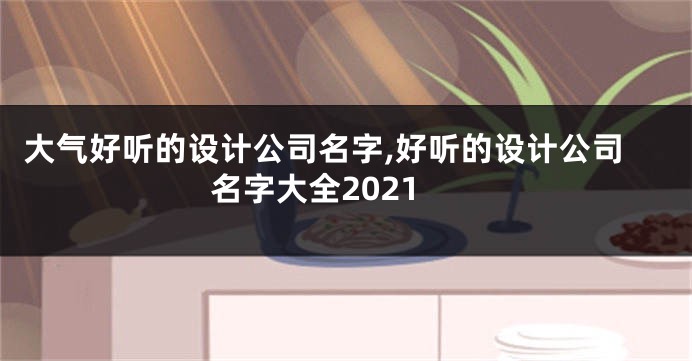 大气好听的设计公司名字,好听的设计公司名字大全2021