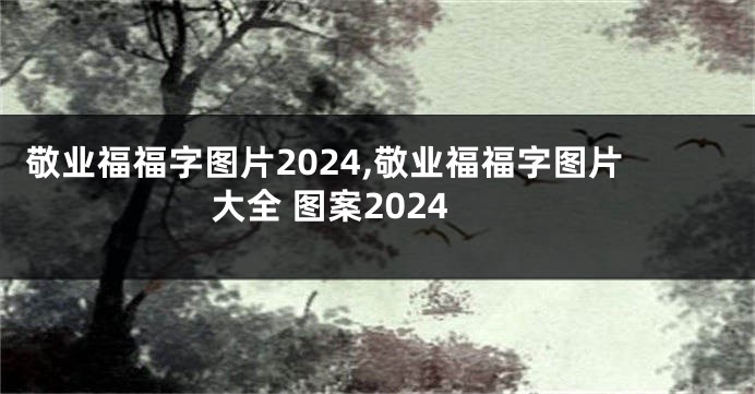 敬业福福字图片2024,敬业福福字图片大全 图案2024