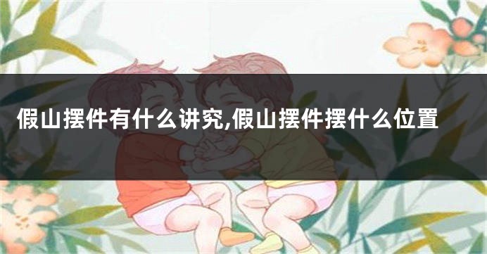 假山摆件有什么讲究,假山摆件摆什么位置