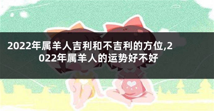 2022年属羊人吉利和不吉利的方位,2022年属羊人的运势好不好