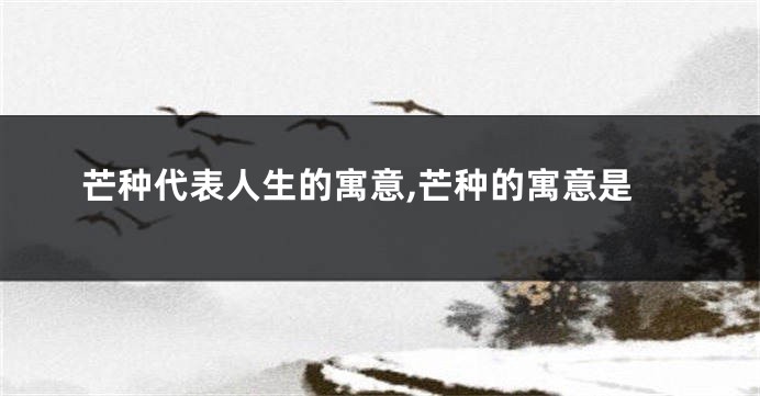 芒种代表人生的寓意,芒种的寓意是