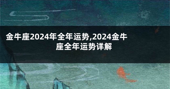 金牛座2024年全年运势,2024金牛座全年运势详解
