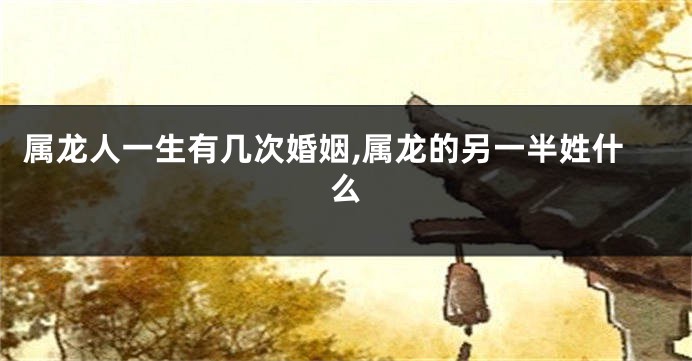 属龙人一生有几次婚姻,属龙的另一半姓什么