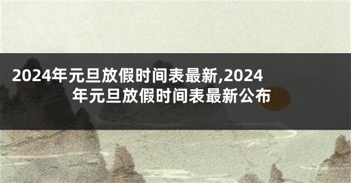 2024年元旦放假时间表最新,2024年元旦放假时间表最新公布
