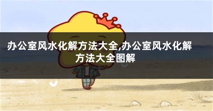 办公室风水化解方法大全,办公室风水化解方法大全图解