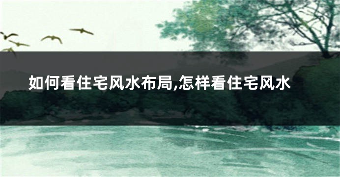 如何看住宅风水布局,怎样看住宅风水