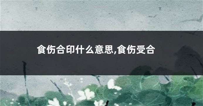 食伤合印什么意思,食伤受合