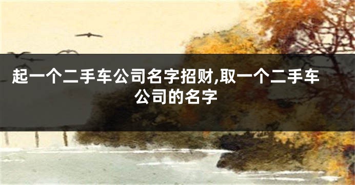 起一个二手车公司名字招财,取一个二手车公司的名字