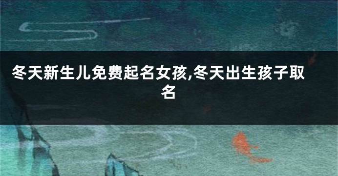 冬天新生儿免费起名女孩,冬天出生孩子取名