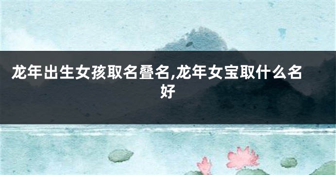 龙年出生女孩取名叠名,龙年女宝取什么名好