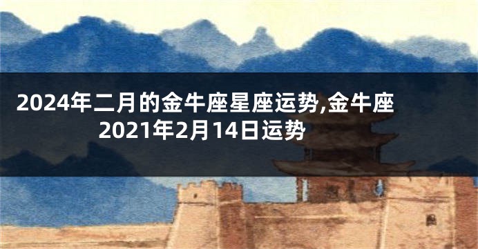 2024年二月的金牛座星座运势,金牛座2021年2月14日运势