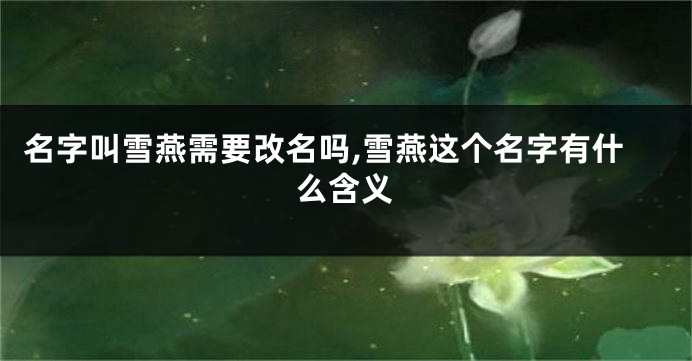 名字叫雪燕需要改名吗,雪燕这个名字有什么含义