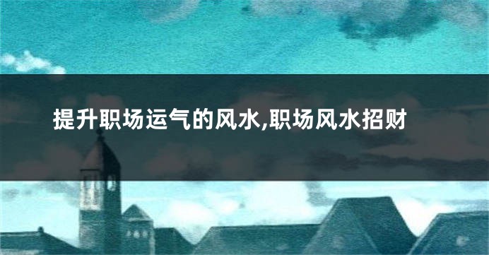 提升职场运气的风水,职场风水招财