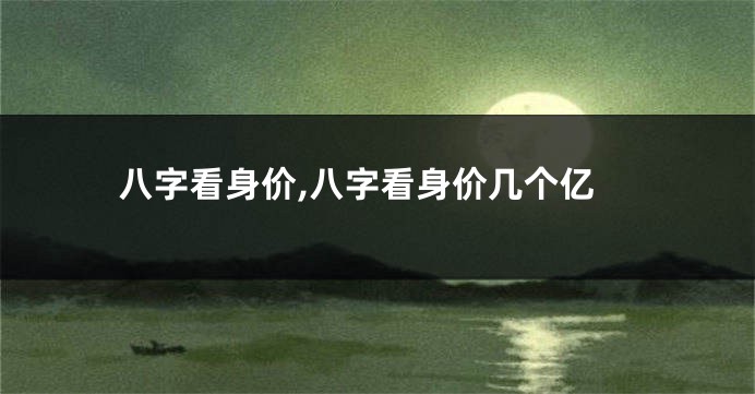 八字看身价,八字看身价几个亿