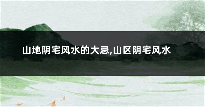 山地阴宅风水的大忌,山区阴宅风水