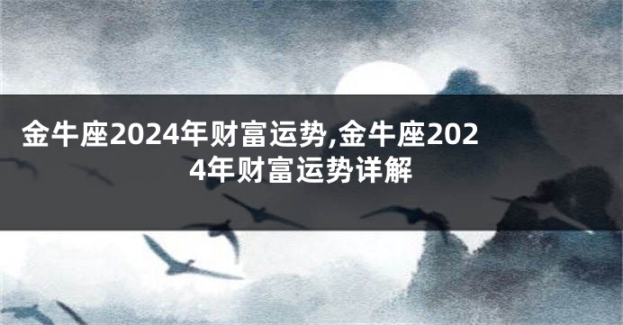 金牛座2024年财富运势,金牛座2024年财富运势详解